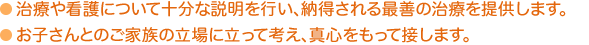治療や看護について十分な説明を行い、納得される最善の治療を提供します。お子さんとのご家族の立場に立って考え、真心をもって接します。